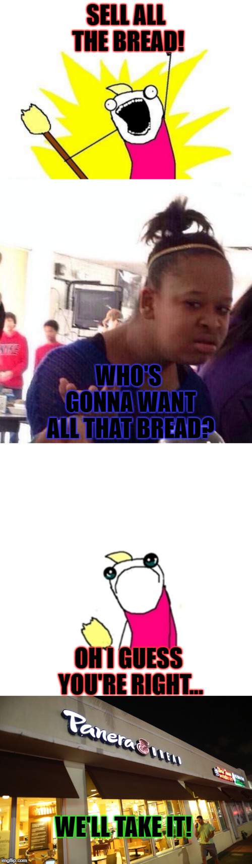Panera will buy ALL the bread | SELL ALL THE BREAD! WHO'S GONNA WANT ALL THAT BREAD? OH I GUESS YOU'RE RIGHT... WE'LL TAKE IT! | image tagged in memes,x all the y,sad x all the y,black girl wat | made w/ Imgflip meme maker