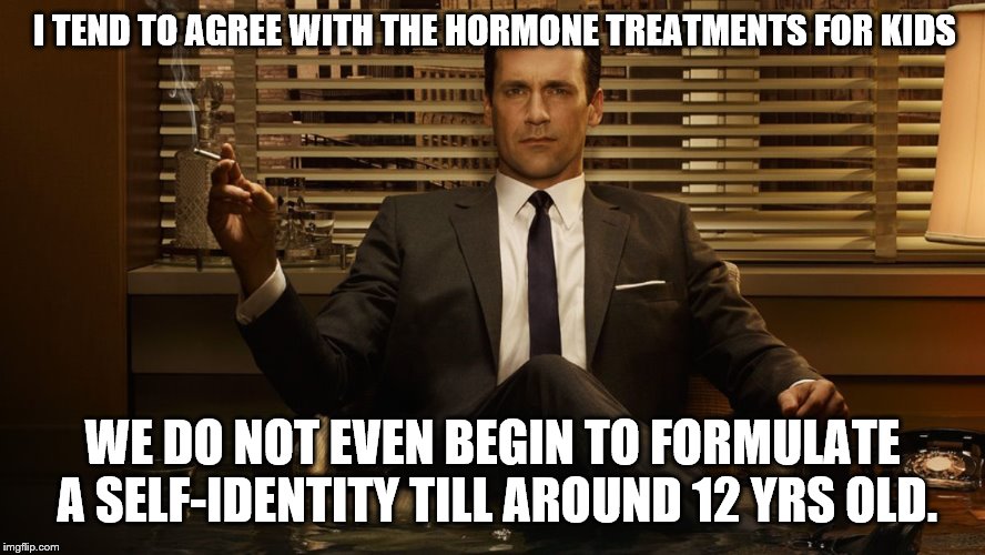 MadMen | I TEND TO AGREE WITH THE HORMONE TREATMENTS FOR KIDS WE DO NOT EVEN BEGIN TO FORMULATE A SELF-IDENTITY TILL AROUND 12 YRS OLD. | image tagged in madmen | made w/ Imgflip meme maker