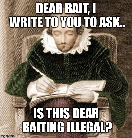 shakespeare writing | DEAR BAIT, I WRITE TO YOU TO ASK.. IS THIS DEAR BAITING ILLEGAL? | image tagged in shakespeare writing | made w/ Imgflip meme maker