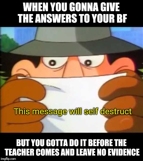 Inspector Gadget - This Message Will Self Destruct | WHEN YOU GONNA GIVE THE ANSWERS TO YOUR BF; This message will self destruct; BUT YOU GOTTA DO IT BEFORE THE TEACHER COMES AND LEAVE NO EVIDENCE | image tagged in inspector gadget - this message will self destruct | made w/ Imgflip meme maker