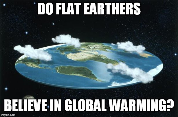 Flat Earth | DO FLAT EARTHERS; BELIEVE IN GLOBAL WARMING? | image tagged in flat earth | made w/ Imgflip meme maker