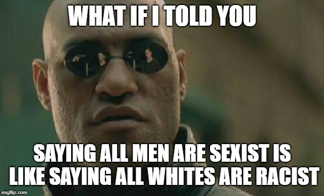 Matrix Morpheus Meme | WHAT IF I TOLD YOU; SAYING ALL MEN ARE SEXIST IS LIKE SAYING ALL WHITES ARE RACIST | image tagged in memes,matrix morpheus | made w/ Imgflip meme maker