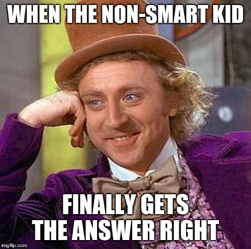 skool tho | WHEN THE NON-SMART KID; FINALLY GETS THE ANSWER RIGHT | image tagged in memes,creepy condescending wonka | made w/ Imgflip meme maker