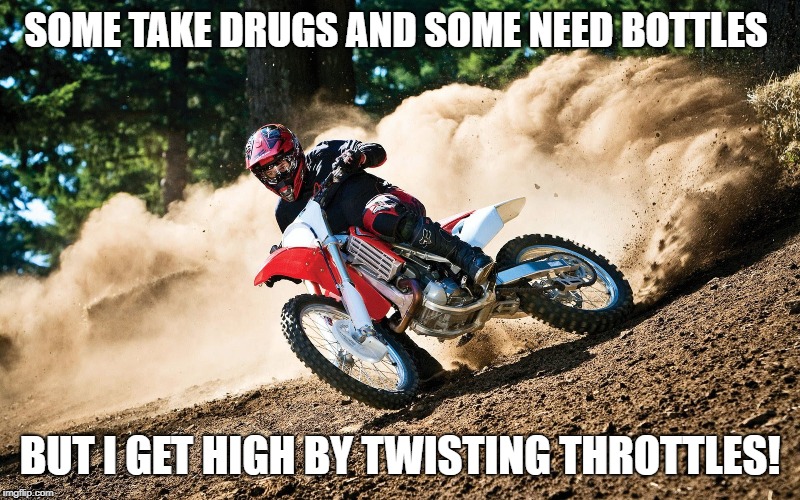 motocross is the way | SOME TAKE DRUGS AND SOME NEED BOTTLES; BUT I GET HIGH BY TWISTING THROTTLES! | image tagged in motocross,racing | made w/ Imgflip meme maker