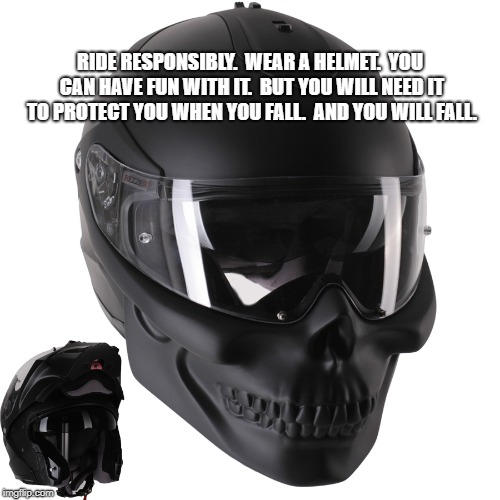 wear a helmet | RIDE RESPONSIBLY.  WEAR A HELMET.  YOU CAN HAVE FUN WITH IT.  BUT YOU WILL NEED IT TO PROTECT YOU WHEN YOU FALL.  AND YOU WILL FALL. | image tagged in helmet | made w/ Imgflip meme maker