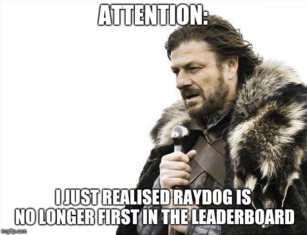 Brace Yourselves X is Coming | ATTENTION:; I JUST REALISED RAYDOG IS NO LONGER FIRST IN THE LEADERBOARD | image tagged in memes,brace yourselves x is coming | made w/ Imgflip meme maker