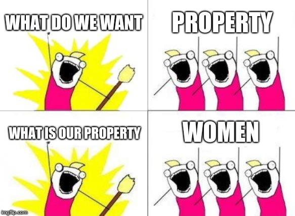 What Do We Want | WHAT DO WE WANT; PROPERTY; WOMEN; WHAT IS OUR PROPERTY | image tagged in memes,what do we want | made w/ Imgflip meme maker
