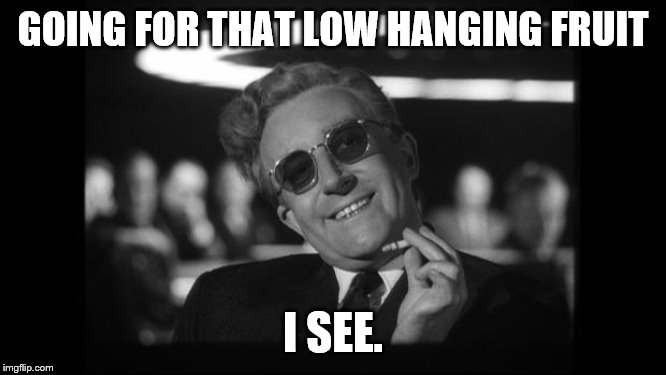 dr strangelove | GOING FOR THAT LOW HANGING FRUIT I SEE. | image tagged in dr strangelove | made w/ Imgflip meme maker