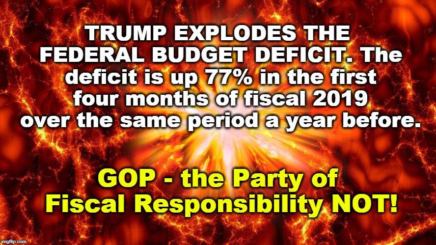TRUMP EXPLODES THE FEDERAL BUDGET DEFICIT. The deficit is up 77% in the first four months of fiscal 2019 over the same period a year before. GOP - the Party of Fiscal Responsibility NOT! | image tagged in trump,budget deficit,fiscal responsibility,explode | made w/ Imgflip meme maker