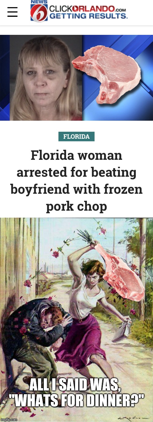 "Stop bustin my chops" Florida Man/Woman  Week (March 3-10, a Claybourne and Triumph_9 event) | ALL I SAID WAS, "WHATS FOR DINNER?" | image tagged in beaten with roses,florida,florida man,florida man week,funny,memes | made w/ Imgflip meme maker
