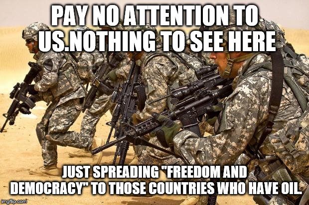 Military  | PAY NO ATTENTION TO US.NOTHING TO SEE HERE JUST SPREADING "FREEDOM AND DEMOCRACY" TO THOSE COUNTRIES WHO HAVE OIL. | image tagged in military | made w/ Imgflip meme maker
