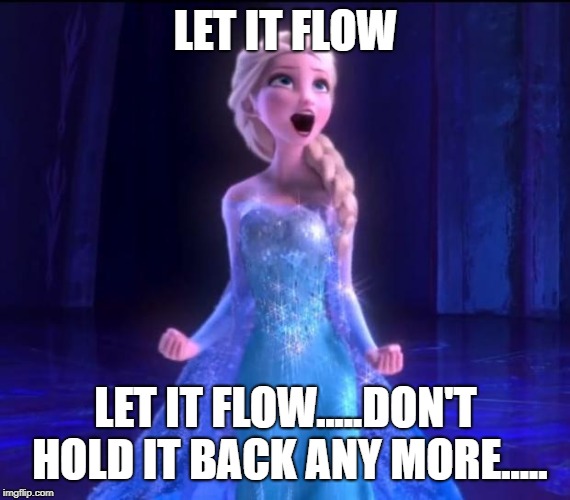 Let it go | LET IT FLOW LET IT FLOW.....DON'T HOLD IT BACK ANY MORE..... | image tagged in let it go | made w/ Imgflip meme maker