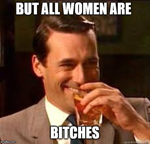 madmen | BUT ALL WOMEN ARE B**CHES | image tagged in madmen | made w/ Imgflip meme maker
