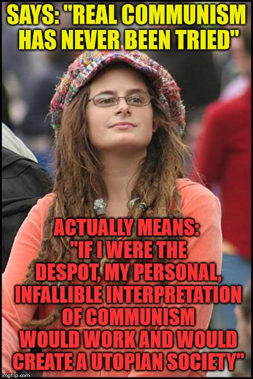 College Liberal Meme | SAYS: "REAL COMMUNISM HAS NEVER BEEN TRIED"; ACTUALLY MEANS: "IF I WERE THE DESPOT, MY PERSONAL, INFALLIBLE INTERPRETATION OF COMMUNISM WOULD WORK AND WOULD CREATE A UTOPIAN SOCIETY" | image tagged in memes,college liberal | made w/ Imgflip meme maker