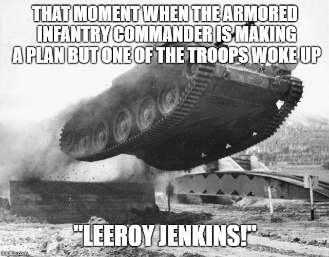 Leeroy Jenkins Tank | THAT MOMENT WHEN THE ARMORED INFANTRY COMMANDER IS MAKING A PLAN BUT ONE OF THE TROOPS WOKE UP; "LEEROY JENKINS!" | image tagged in leeroy jenkins tank | made w/ Imgflip meme maker