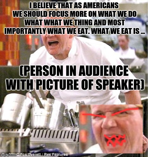 Chef Gordon Ramsay Meme | I BELIEVE THAT AS AMERICANS WE SHOULD FOCUS MORE ON WHAT WE DO WHAT WHAT WE THING AND MOST IMPORTANTLY WHAT WE EAT. WHAT WE EAT IS ... (PERSON IN AUDIENCE WITH PICTURE OF SPEAKER) | image tagged in memes,chef gordon ramsay | made w/ Imgflip meme maker
