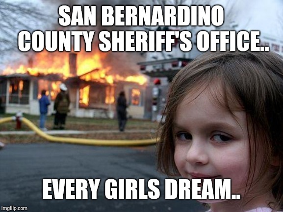 Disaster Girl Meme | SAN BERNARDINO COUNTY SHERIFF'S OFFICE.. EVERY GIRLS DREAM.. | image tagged in memes,disaster girl | made w/ Imgflip meme maker