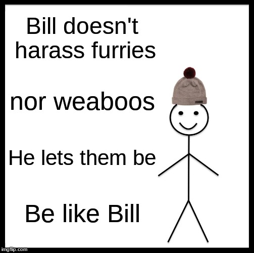 The only time you don't have to be like Bill | Bill doesn't harass furries; nor weaboos; He lets them be; Be like Bill | image tagged in memes,be like bill | made w/ Imgflip meme maker