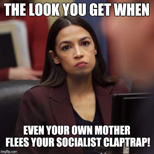 AOC | THE LOOK YOU GET WHEN; EVEN YOUR OWN MOTHER FLEES YOUR SOCIALIST CLAPTRAP! | image tagged in aoc | made w/ Imgflip meme maker