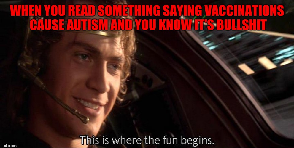 This is where the fun begins | WHEN YOU READ SOMETHING SAYING VACCINATIONS CAUSE AUTISM AND YOU KNOW IT'S BULLSHIT | image tagged in this is where the fun begins | made w/ Imgflip meme maker