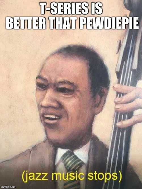 Jazz Music Stops | T-SERIES IS BETTER THAT PEWDIEPIE | image tagged in jazz music stops | made w/ Imgflip meme maker