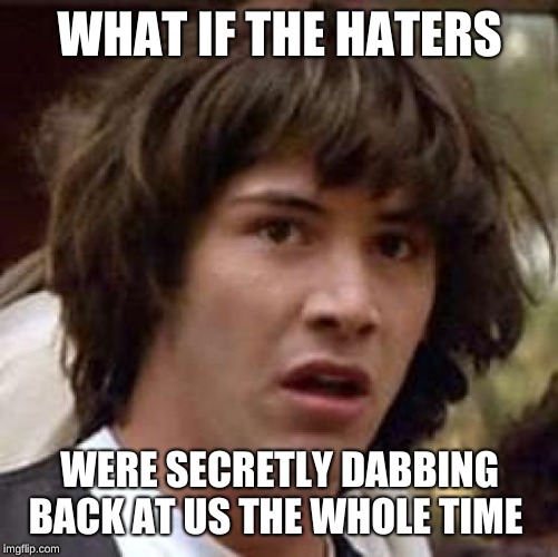 Conspiracy Keanu Meme | WHAT IF THE HATERS; WERE SECRETLY DABBING BACK AT US THE WHOLE TIME | image tagged in memes,conspiracy keanu | made w/ Imgflip meme maker
