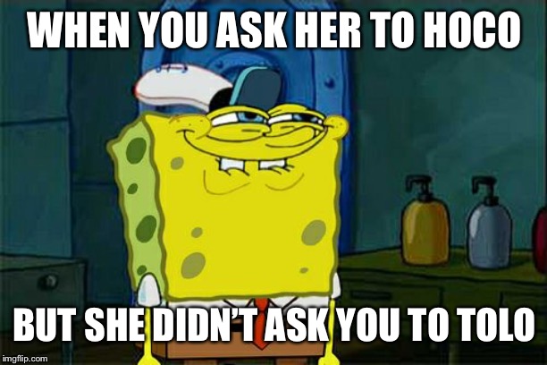 Don't You Squidward Meme | WHEN YOU ASK HER TO HOCO; BUT SHE DIDN’T ASK YOU TO TOLO | image tagged in memes,dont you squidward | made w/ Imgflip meme maker