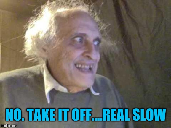 Old Pervert | NO. TAKE IT OFF....REAL SLOW | image tagged in old pervert | made w/ Imgflip meme maker