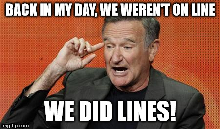 Robin Williams  | BACK IN MY DAY, WE WEREN'T ON LINE; WE DID LINES! | image tagged in robin williams | made w/ Imgflip meme maker