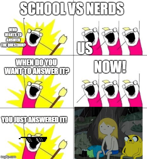 What Do We Want 3 | SCHOOL VS NERDS; WHO WANTS TO ANSWER THE QUESTION? US; WHEN DO YOU WANT TO ANSWER IT? NOW! YOU JUST ANSWERED IT! | image tagged in memes,what do we want 3 | made w/ Imgflip meme maker