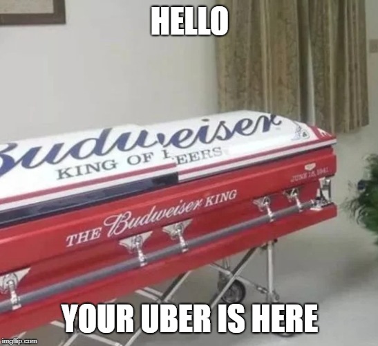 Budweiser casket | HELLO; YOUR UBER IS HERE | image tagged in budweiser casket | made w/ Imgflip meme maker