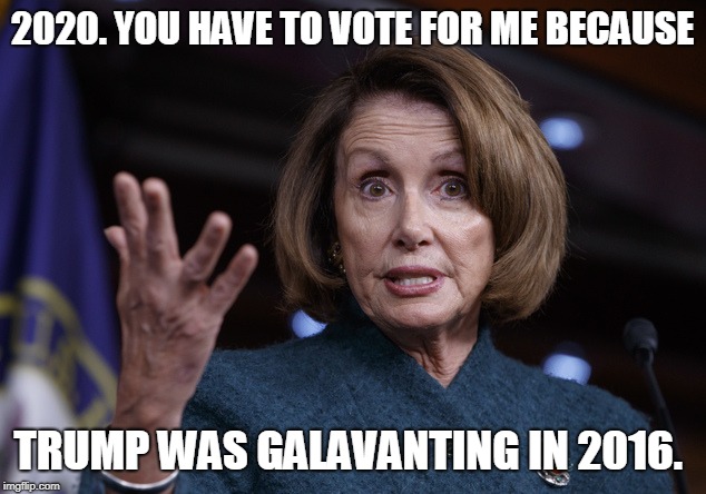 Good old Nancy Pelosi | 2020. YOU HAVE TO VOTE FOR ME BECAUSE; TRUMP WAS GALAVANTING IN 2016. | image tagged in good old nancy pelosi | made w/ Imgflip meme maker