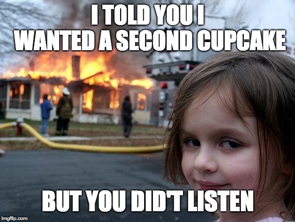 Disaster Girl | I TOLD YOU I WANTED A SECOND CUPCAKE; BUT YOU DID'T LISTEN | image tagged in memes,disaster girl | made w/ Imgflip meme maker