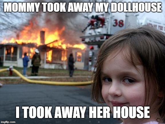 Disaster Girl | MOMMY TOOK AWAY MY DOLLHOUSE; I TOOK AWAY HER HOUSE | image tagged in memes,disaster girl | made w/ Imgflip meme maker