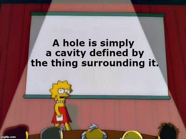Mind blown! | A hole is simply a cavity defined by the thing surrounding it. | image tagged in lisa simpson's presentation,memes,hole,pedantry | made w/ Imgflip meme maker