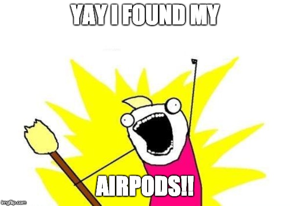 X All The Y Meme | YAY I FOUND MY; AIRPODS!! | image tagged in memes,x all the y | made w/ Imgflip meme maker