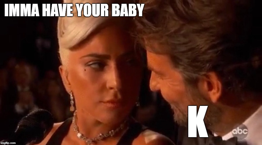 Who could say no to that look | IMMA HAVE YOUR BABY; K | image tagged in lady gaga bradley cooper oscars,baby making,music,the shallows | made w/ Imgflip meme maker