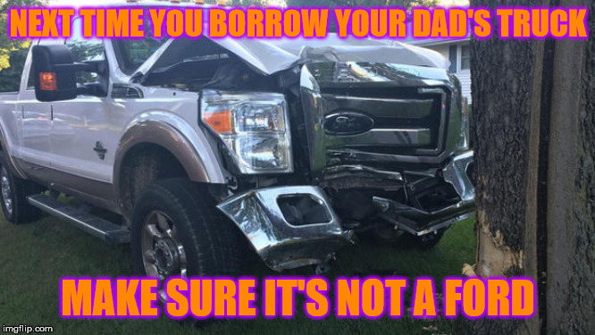 ford memes | NEXT TIME YOU BORROW YOUR DAD'S TRUCK; MAKE SURE IT'S NOT A FORD | image tagged in ford truck,garbage | made w/ Imgflip meme maker