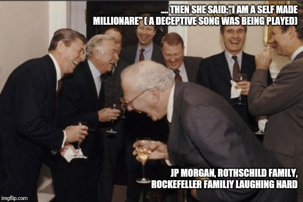 Laughing Men In Suits Meme | .... THEN SHE SAID:"I AM A SELF MADE MILLIONARE" ( A DECEPTIVE SONG WAS BEING PLAYED); JP MORGAN, ROTHSCHILD FAMILY, ROCKEFELLER FAMILIY LAUGHING HARD | image tagged in memes,laughing men in suits | made w/ Imgflip meme maker