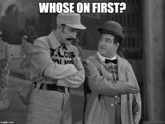 Abbott and Costello | WHOSE ON FIRST? | image tagged in abbott and costello | made w/ Imgflip meme maker