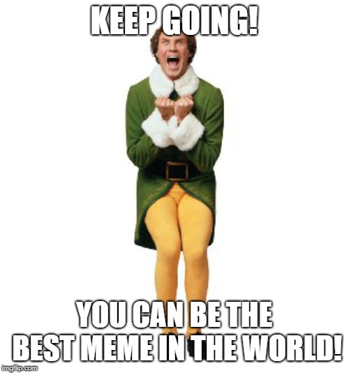 buddy the elf excited | KEEP GOING! YOU CAN BE THE BEST MEME IN THE WORLD! | image tagged in buddy the elf excited | made w/ Imgflip meme maker