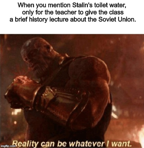 Based off a true story, might I add. | When you mention Stalin's toilet water, only for the teacher to give the class a brief history lecture about the Soviet Union. | image tagged in reality can be whatever i want | made w/ Imgflip meme maker
