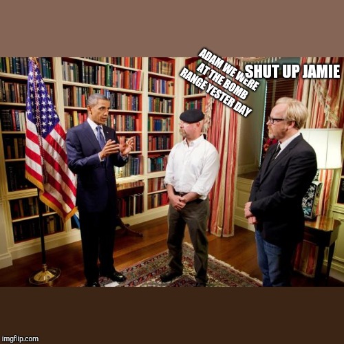 Obama Mythbusters | SHUT UP JAMIE; ADAM WE WERE AT THE BOMB RANGE YESTER DAY | image tagged in obama mythbusters | made w/ Imgflip meme maker