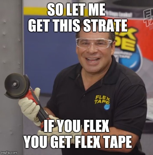 Phil Swift Flex Tape | SO LET ME GET THIS STRATE; IF YOU FLEX YOU GET FLEX TAPE | image tagged in phil swift flex tape | made w/ Imgflip meme maker