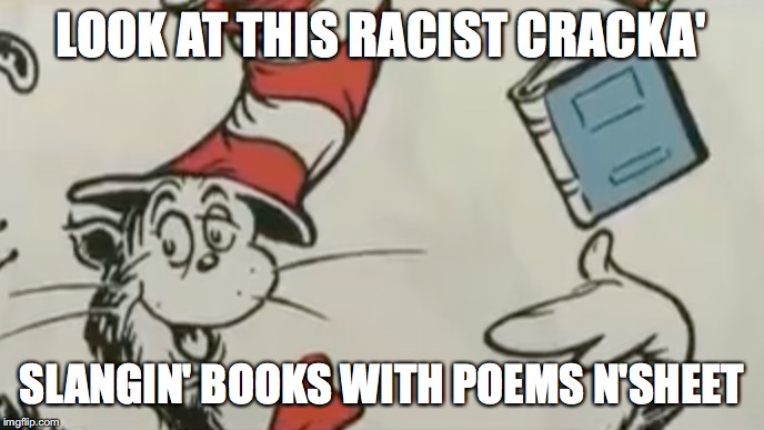 I fish two fish, black fish, racist. | LOOK AT THIS RACIST CRACKA'; SLANGIN' BOOKS WITH POEMS N'SHEET | image tagged in cat in the hat,racism,memes | made w/ Imgflip meme maker