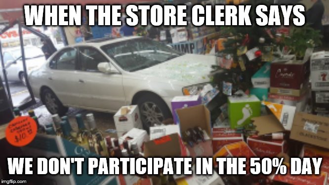 Car crash liquor store | WHEN THE STORE CLERK SAYS; WE DON'T PARTICIPATE IN THE 50% DAY | image tagged in car crash liquor store | made w/ Imgflip meme maker
