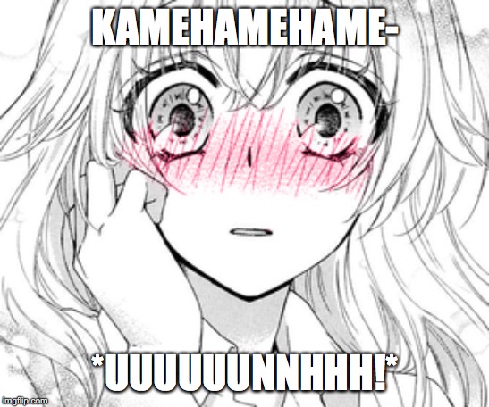 KAMEHAMEHAME-; *UUUUUUNNHHH!* | image tagged in sexy | made w/ Imgflip meme maker