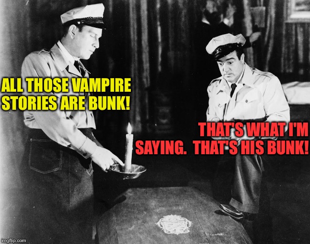 Abbott and Costello | ALL THOSE VAMPIRE STORIES ARE BUNK! THAT'S WHAT I'M SAYING.  THAT'S HIS BUNK! | image tagged in abbott and costello | made w/ Imgflip meme maker