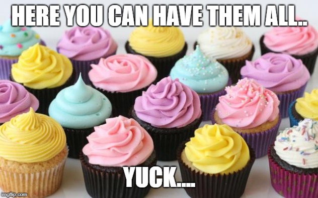 cupcake | HERE YOU CAN HAVE THEM ALL.. YUCK.... | image tagged in cupcake | made w/ Imgflip meme maker