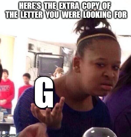 Black Girl Wat Meme | HERE'S  THE  EXTRA  COPY  OF  THE  LETTER  YOU  WERE  LOOKING  FOR G | image tagged in memes,black girl wat | made w/ Imgflip meme maker